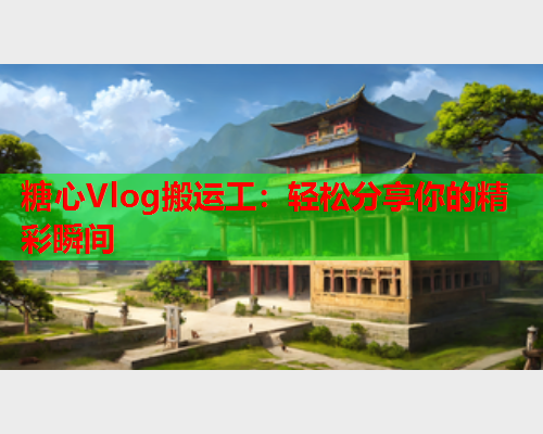 糖心Vlog搬运工：轻松分享你的精彩瞬间  第2张