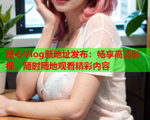 糖心Vlog新地址发布：畅享高清影视，随时随地观看精彩内容  第1张