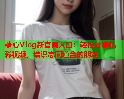 糖心Vlog新官网入口：轻松分享精彩视频，结识志同道合的朋友  第1张
