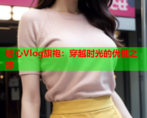 糖心Vlog旗袍：穿越时光的优雅之旅  第1张