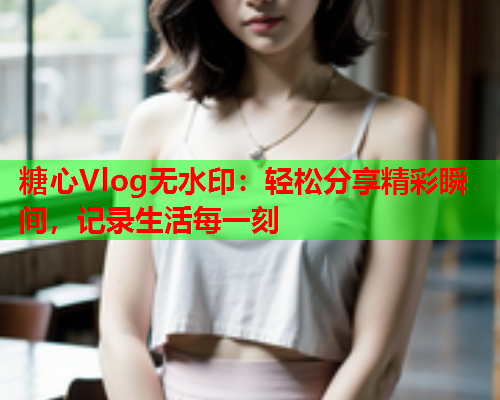 糖心Vlog无水印：轻松分享精彩瞬间，记录生活每一刻  第1张