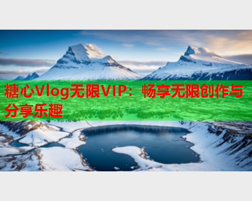 糖心Vlog无限VIP：畅享无限创作与分享乐趣  第2张