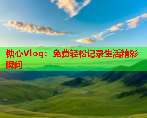 糖心Vlog：免费轻松记录生活精彩瞬间  第1张