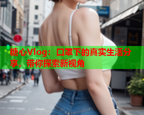 糖心Vlog：口罩下的真实生活分享，带你探索新视角  第1张