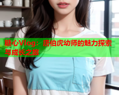 糖心Vlog：唐伯虎幼师的魅力探索与成长之旅  第1张