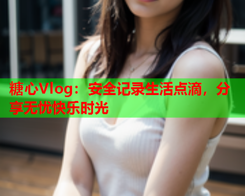糖心Vlog：安全记录生活点滴，分享无忧快乐时光  第1张
