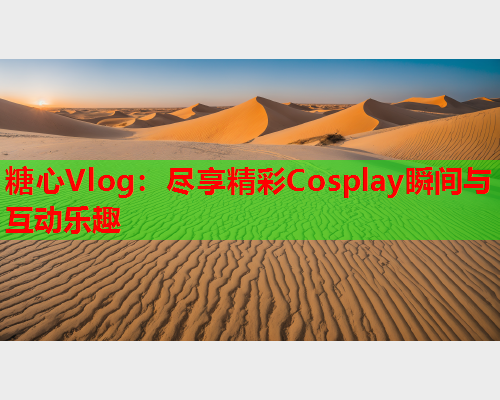 糖心Vlog:尽享精彩Cosplay瞬间与互动乐趣 第2张 糖心Vlog:尽享精彩Cosplay瞬间与互动乐趣 第2张