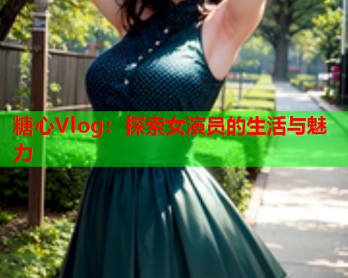 糖心Vlog：探索女演员的生活与魅力  第1张