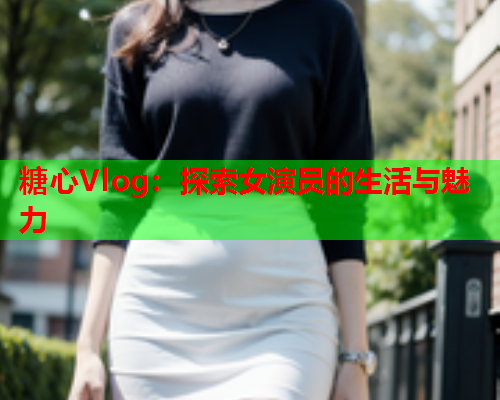 糖心Vlog：探索女演员的生活与魅力  第2张