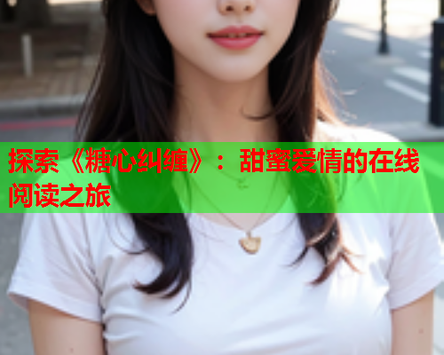 探索《糖心纠缠》：甜蜜爱情的在线阅读之旅  第2张