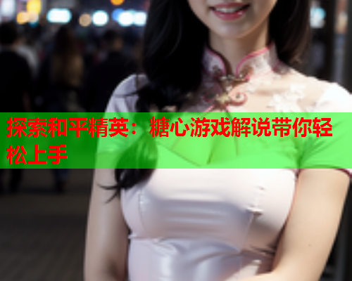 探索和平精英：糖心游戏解说带你轻松上手  第1张