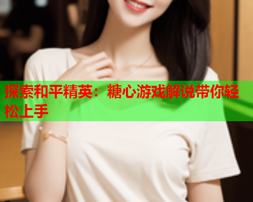 探索和平精英：糖心游戏解说带你轻松上手  第2张