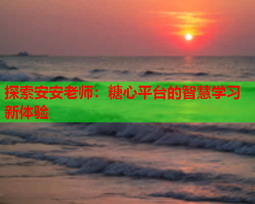 探索安安老师：糖心平台的智慧学习新体验  第1张
