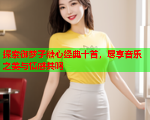 探索御梦子糖心经典十首，尽享音乐之美与情感共鸣  第2张