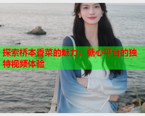 探索桥本香菜的魅力：糖心平台的独特视频体验  第1张