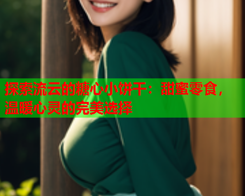 探索流云的糖心小饼干：甜蜜零食，温暖心灵的完美选择  第1张