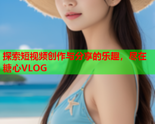 探索短视频创作与分享的乐趣，尽在糖心VLOG  第1张