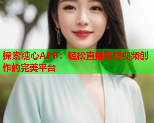 探索糖心APP：轻松直播与短视频创作的完美平台  第1张