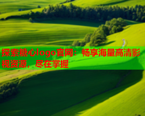 探索糖心logo官网：畅享海量高清影视资源，尽在掌握  第2张