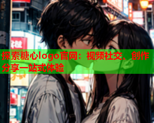 探索糖心logo官网：视频社交、创作分享一站式体验  第1张