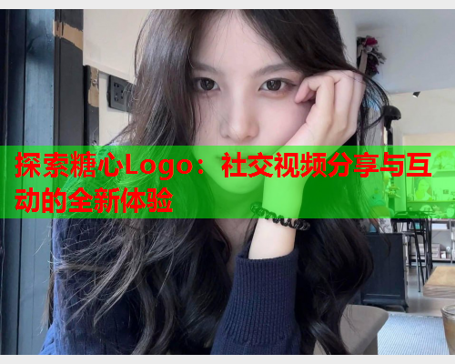 探索糖心Logo：社交视频分享与互动的全新体验  第2张