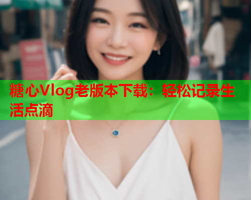 糖心Vlog老版本下载：轻松记录生活点滴  第1张