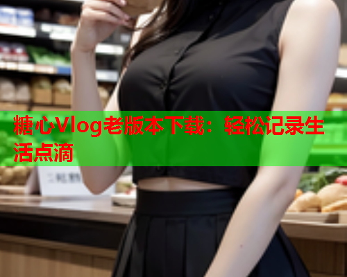 糖心Vlog老版本下载：轻松记录生活点滴  第2张