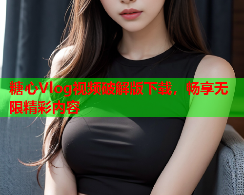 糖心Vlog视频破解版下载，畅享无限精彩内容  第1张