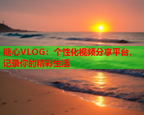 糖心VLOG：个性化视频分享平台，记录你的精彩生活  第1张
