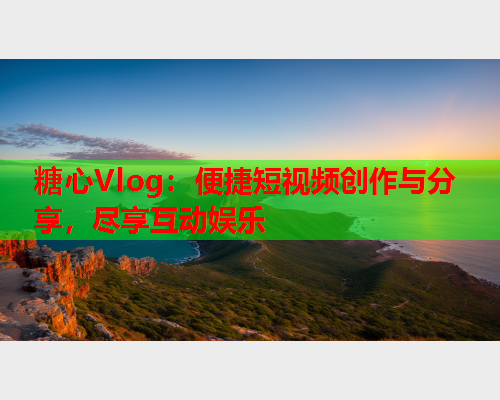 糖心Vlog：便捷短视频创作与分享，尽享互动娱乐  第2张