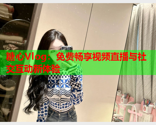 糖心Vlog：免费畅享视频直播与社交互动新体验  第1张