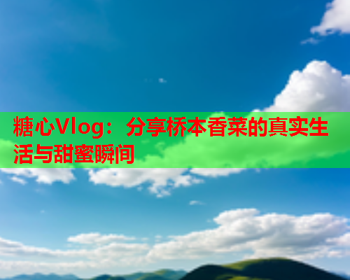 糖心Vlog：分享桥本香菜的真实生活与甜蜜瞬间  第1张