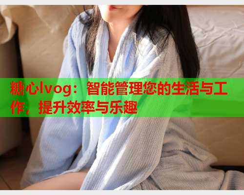糖心lvog：智能管理您的生活与工作，提升效率与乐趣  第2张