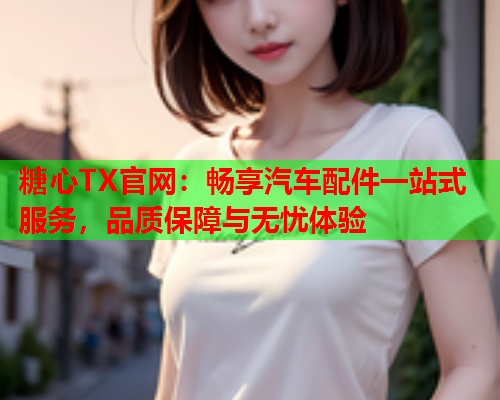 糖心TX官网：畅享汽车配件一站式服务，品质保障与无忧体验  第2张