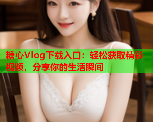 糖心Vlog下载入口：轻松获取精彩视频，分享你的生活瞬间  第1张