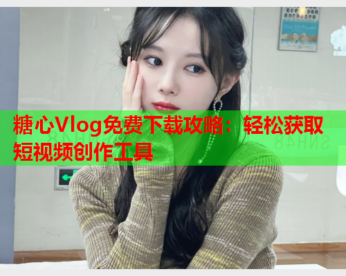 糖心Vlog免费下载攻略：轻松获取短视频创作工具  第2张