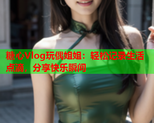 糖心Vlog玩偶姐姐：轻松记录生活点滴，分享快乐瞬间  第1张