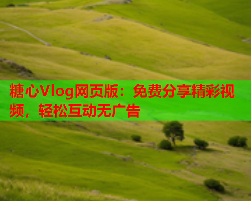 糖心Vlog网页版：免费分享精彩视频，轻松互动无广告  第2张