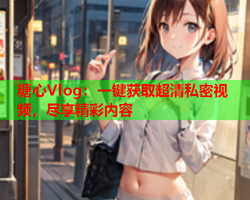 糖心Vlog：一键获取超清私密视频，尽享精彩内容  第1张