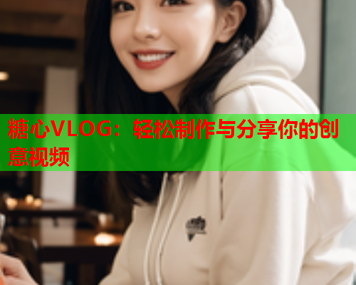 糖心VLOG：轻松制作与分享你的创意视频  第1张