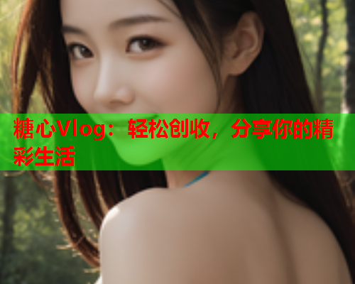 糖心Vlog：轻松创收，分享你的精彩生活  第2张