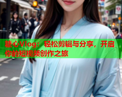糖心Vlog：轻松剪辑与分享，开启你的短视频创作之旅  第1张