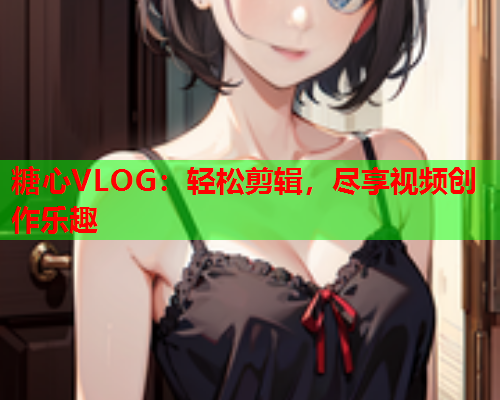 糖心VLOG：轻松剪辑，尽享视频创作乐趣  第1张