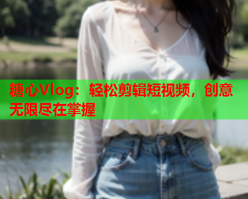 糖心Vlog：轻松剪辑短视频，创意无限尽在掌握  第2张
