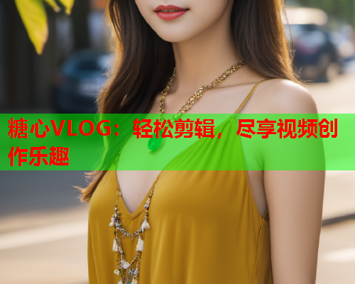 糖心VLOG：轻松剪辑，尽享视频创作乐趣  第2张