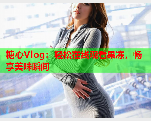 糖心Vlog：轻松在线观看果冻，畅享美味瞬间  第1张