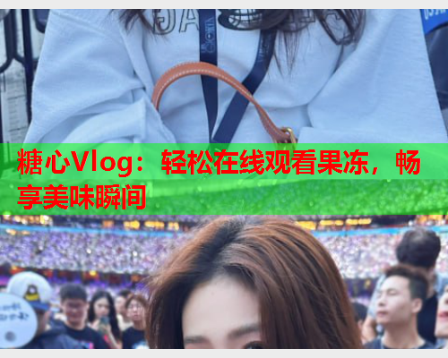 糖心Vlog：轻松在线观看果冻，畅享美味瞬间  第2张