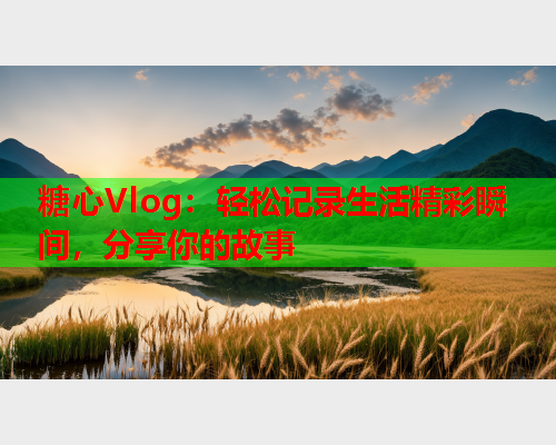 糖心Vlog：轻松记录生活精彩瞬间，分享你的故事  第1张