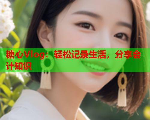 糖心Vlog：轻松记录生活，分享会计知识  第1张