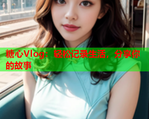 糖心Vlog：轻松记录生活，分享你的故事  第1张
